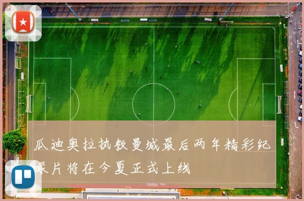 瓜迪奥拉执教曼城最后两年精彩纪录片将在今夏正式上线