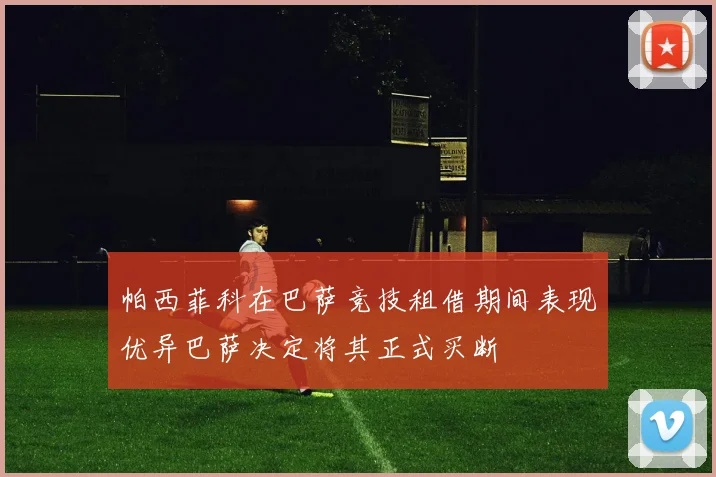 帕西菲科在巴萨竞技租借期间表现优异巴萨决定将其正式买断