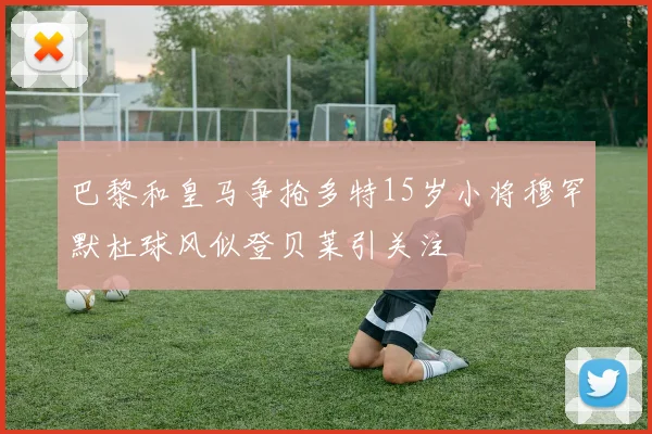 巴黎和皇马争抢多特15岁小将穆罕默杜球风似登贝莱引关注