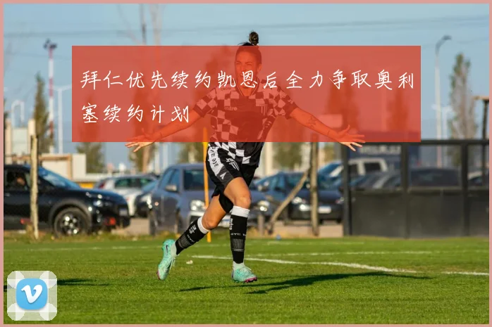 拜仁优先续约凯恩后全力争取奥利塞续约计划