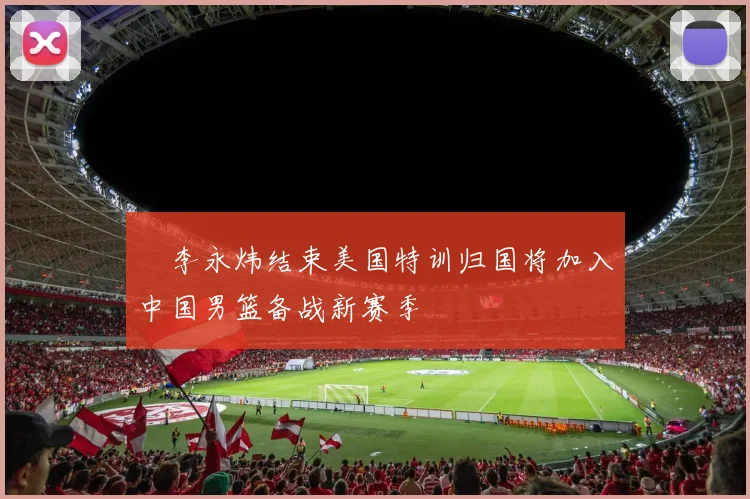 偰李永炜结束美国特训归国将加入中国男篮备战新赛季