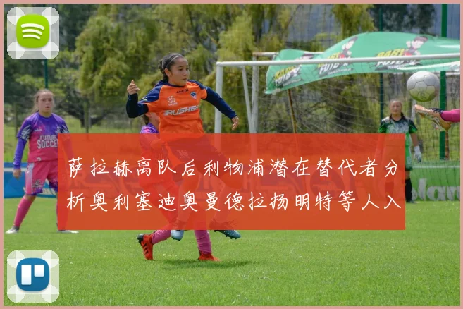 萨拉赫离队后利物浦潜在替代者分析奥利塞迪奥曼德拉扬明特等人入选