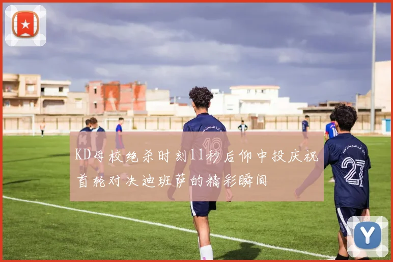 KD母校绝杀时刻11秒后仰中投庆祝首轮对决迪班萨的精彩瞬间