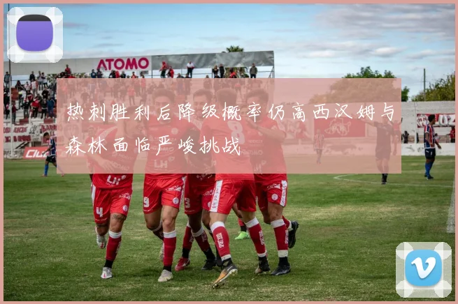 热刺胜利后降级概率仍高西汉姆与森林面临严峻挑战