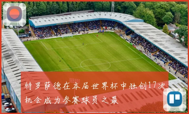 特罗萨德在本届世界杯中独创17次机会成为参赛球员之最