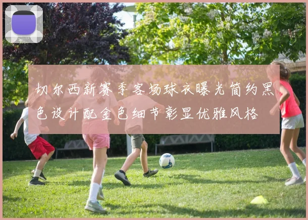切尔西新赛季客场球衣曝光简约黑色设计配金色细节彰显优雅风格