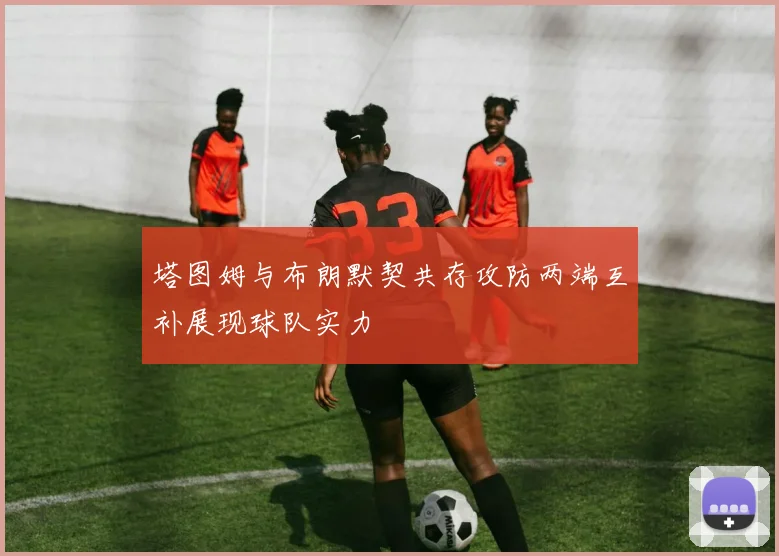 塔图姆与布朗默契共存攻防两端互补展现球队实力