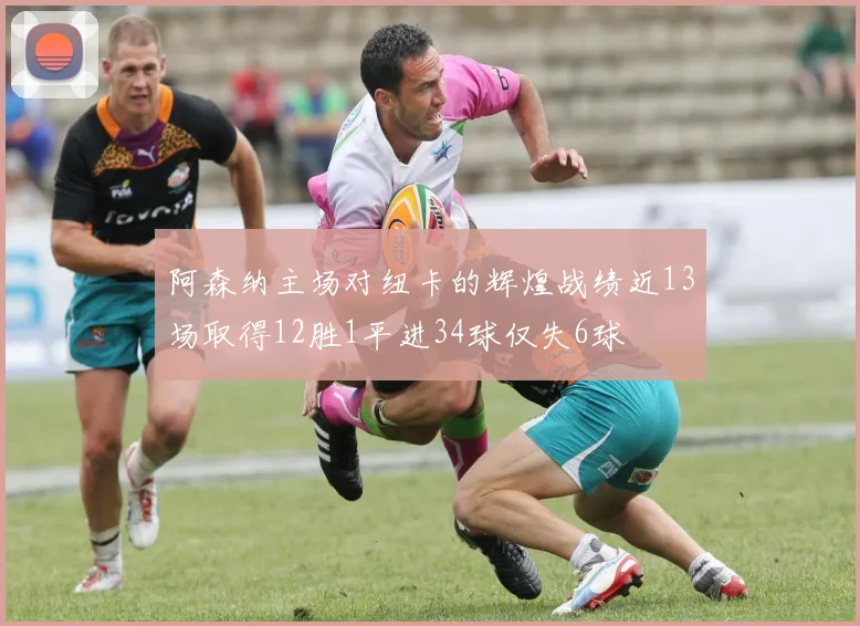 阿森纳主场对纽卡的辉煌战绩近13场取得12胜1平进34球仅失6球