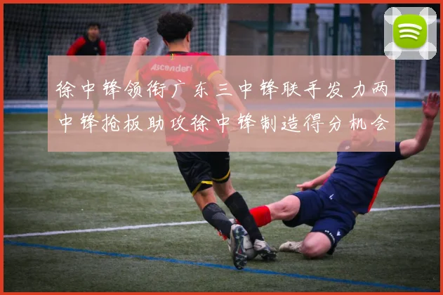 徐中锋领衔广东三中锋联手发力两中锋抢板助攻徐中锋制造得分机会