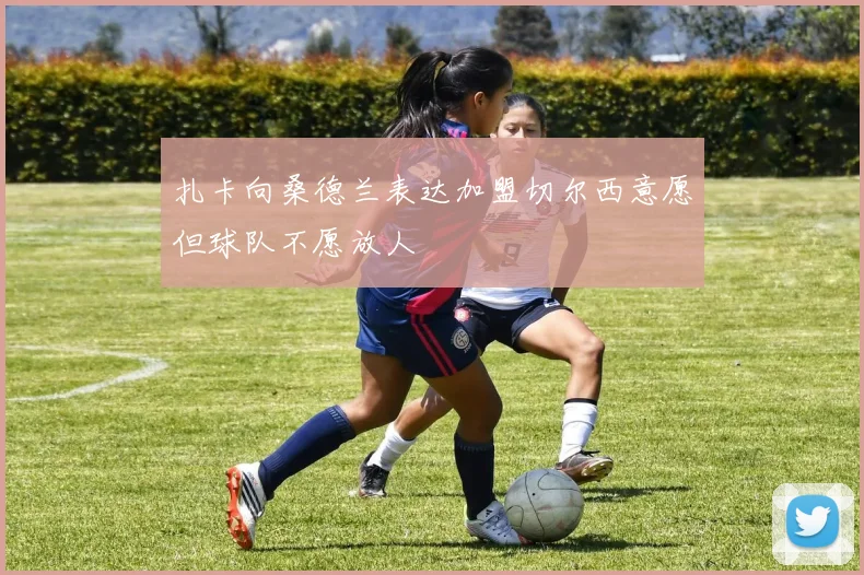 扎卡向桑德兰表达加盟切尔西意愿但球队不愿放人