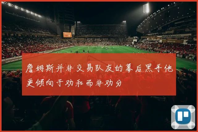 詹姆斯并非交易队友的幕后黑手他更倾向于劝和而非劝分