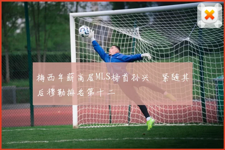 梅西年薪高居MLS榜首孙兴慜紧随其后穆勒排名第十二