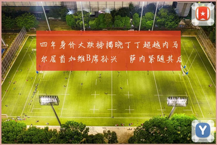 四年身价大跌榜揭晓丁丁超越内马尔居首加维B席孙兴慜萨内紧随其后