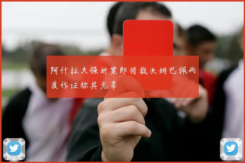 阿什拉夫强奸案即将裁决姆巴佩两度作证称其无辜
