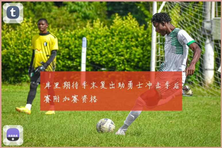 库里期待季末复出助勇士冲击季后赛附加赛资格