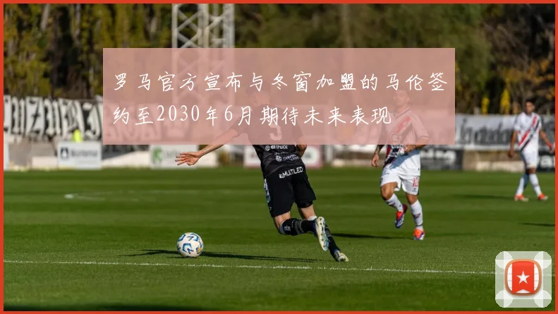 罗马官方宣布与冬窗加盟的马伦签约至2030年6月期待未来表现