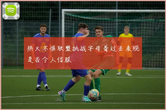 热火不惧联盟挑战字母哥过去表现是否令人信服