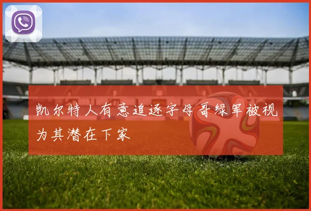 凯尔特人有意追逐字母哥绿军被视为其潜在下家