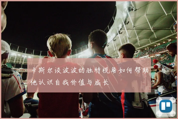 卡斯尔谈波波的独特视角如何帮助他认识自我价值与成长