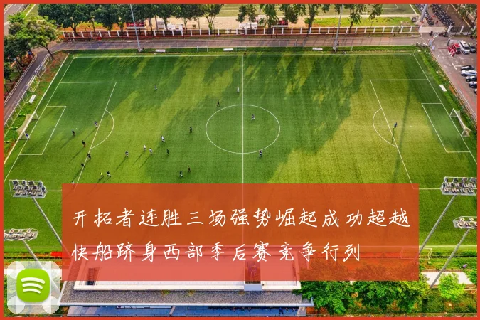 开拓者连胜三场强势崛起成功超越快船跻身西部季后赛竞争行列