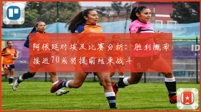 阿根廷对埃及比赛分析：胜利概率接近70或将提前结束战斗