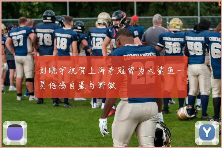 刘晓宇祝贺上海夺冠曾为大鲨鱼一员倍感自豪与骄傲