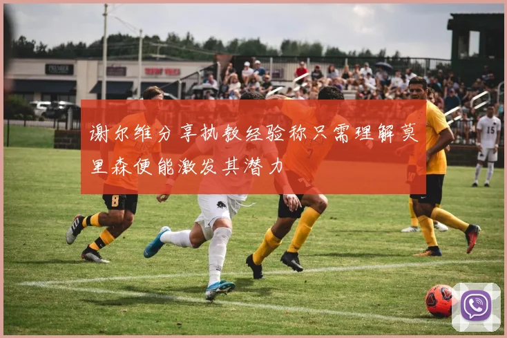 谢尔维分享执教经验称只需理解莫里森便能激发其潜力