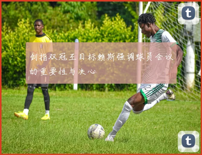 剑指双冠王目标赖斯强调球员会议的重要性与决心