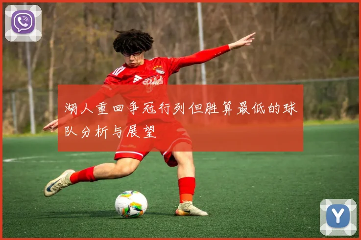 湖人重回争冠行列但胜算最低的球队分析与展望