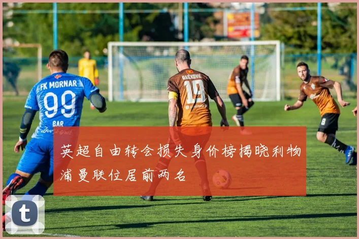 英超自由转会损失身价榜揭晓利物浦曼联位居前两名