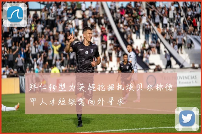 拜仁转型为英超挖掘机埃贝尔称德甲人才短缺需向外寻求