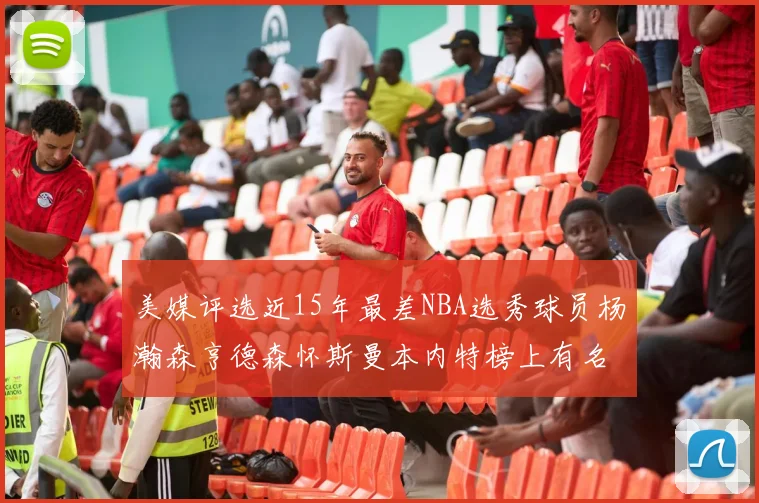 美媒评选近15年最差NBA选秀球员杨瀚森亨德森怀斯曼本内特榜上有名