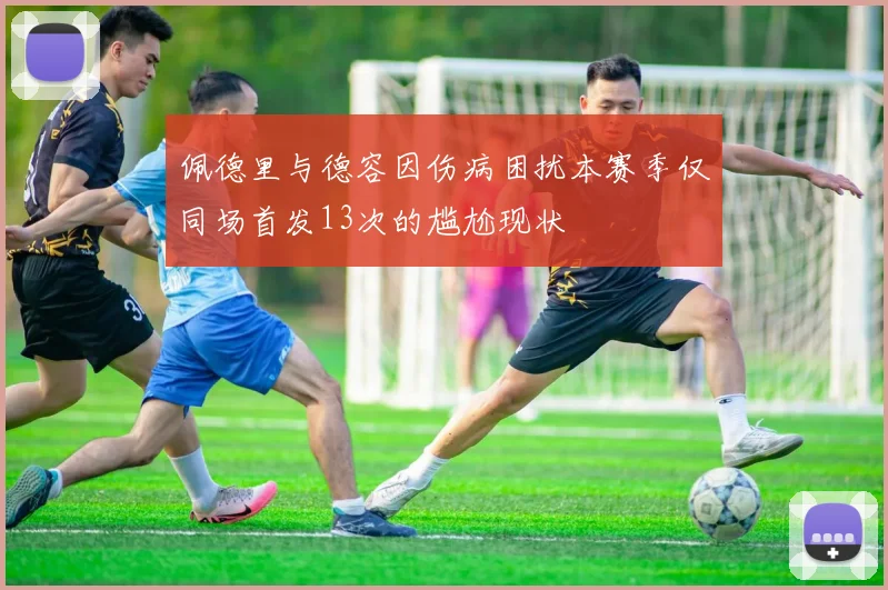 佩德里与德容因伤病困扰本赛季仅同场首发13次的尴尬现状