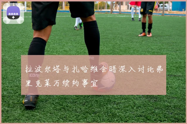 拉波尔塔与扎哈维会晤深入讨论弗里克莱万续约事宜
