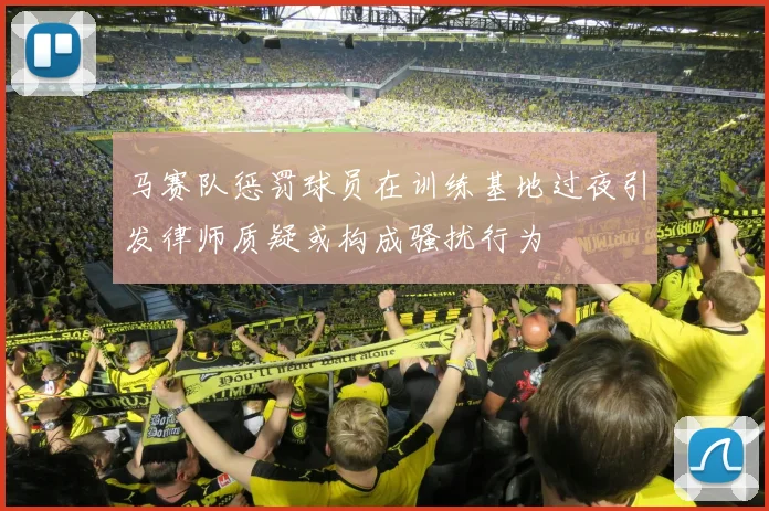 马赛队惩罚球员在训练基地过夜引发律师质疑或构成骚扰行为