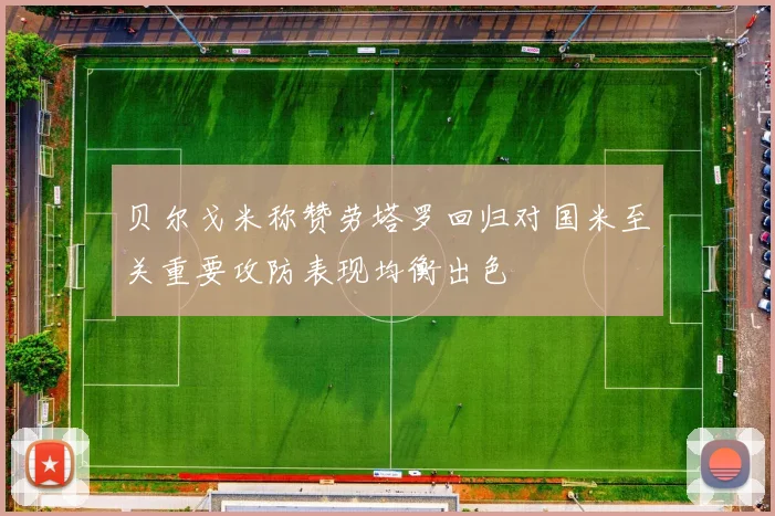 贝尔戈米称赞劳塔罗回归对国米至关重要攻防表现均衡出色