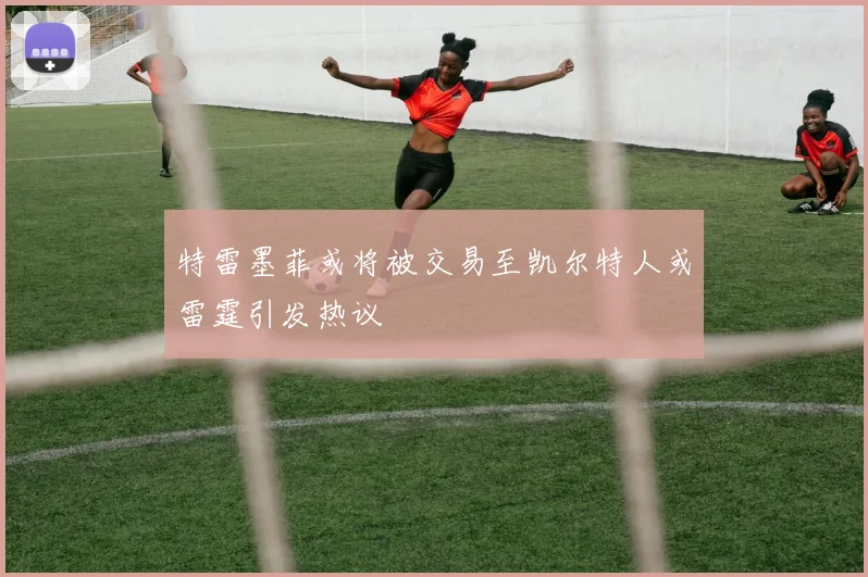 特雷墨菲或将被交易至凯尔特人或雷霆引发热议