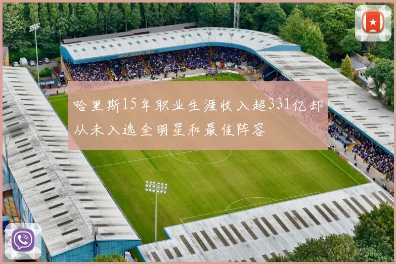 哈里斯15年职业生涯收入超331亿却从未入选全明星和最佳阵容