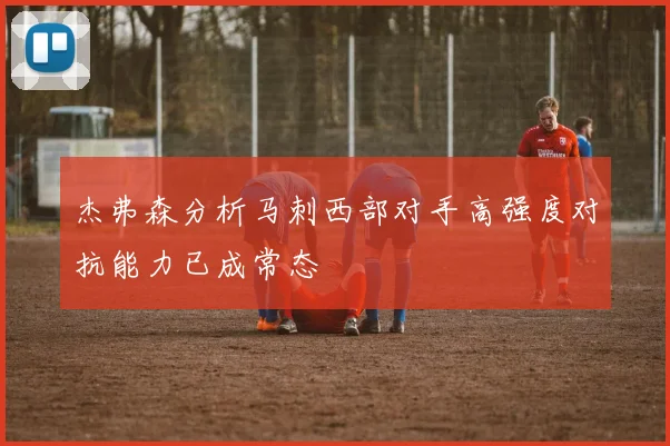 杰弗森分析马刺西部对手高强度对抗能力已成常态