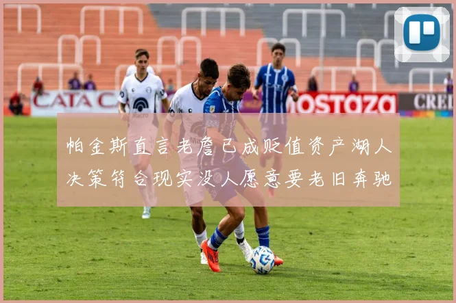 帕金斯直言老詹已成贬值资产湖人决策符合现实没人愿意要老旧奔驰