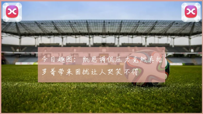 今日趣图：凯恩调侃压力竟然真给罗哥带来困扰让人哭笑不得