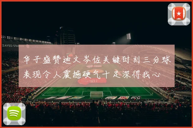 华子盛赞迪文岑佐关键时刻三分球表现令人震撼硬气十足深得我心