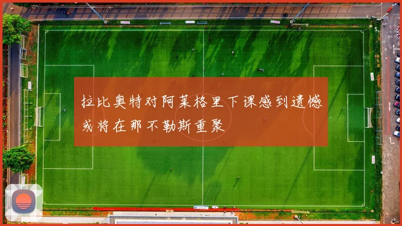 拉比奥特对阿莱格里下课感到遗憾或将在那不勒斯重聚