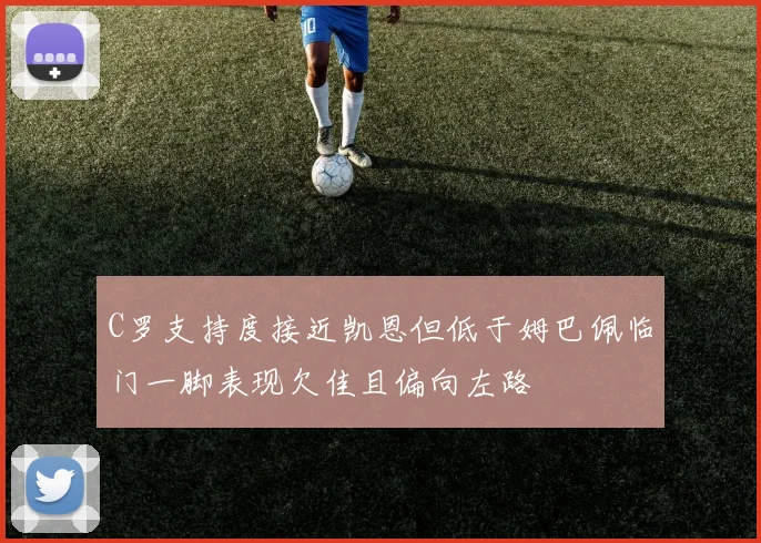 C罗支持度接近凯恩但低于姆巴佩临门一脚表现欠佳且偏向左路