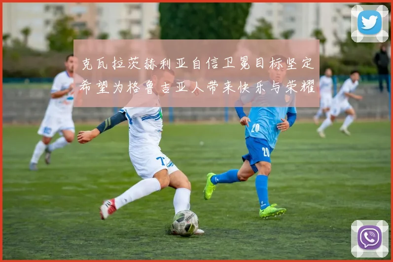 克瓦拉茨赫利亚自信卫冕目标坚定希望为格鲁吉亚人带来快乐与荣耀